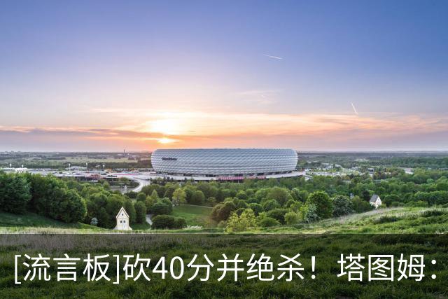 [流言板]砍40分并绝杀！塔图姆：我开始找回以前的自己了